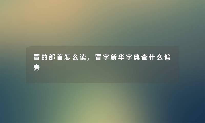 冒的部首怎么读,冒字新华字典查什么偏旁 冒的部首怎么读,冒字新华字典查什么偏旁