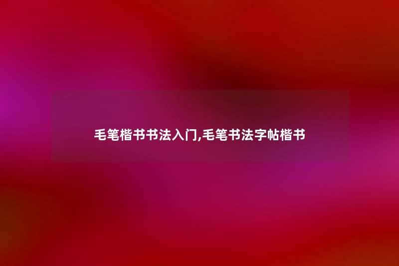 毛笔楷书书法入门,毛笔书法字帖楷书 毛笔楷书书法入门,毛笔书法字帖楷书