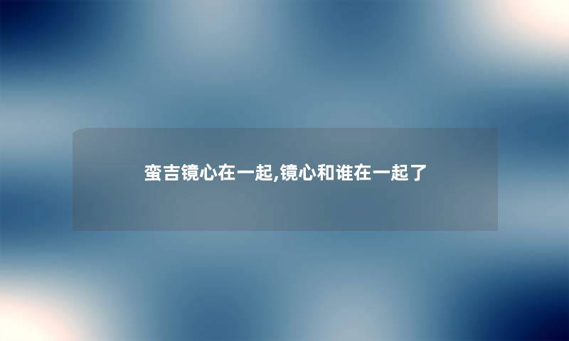 蛮吉镜心在一起,镜心和谁在一起了 蛮吉镜心在一起,镜心和谁在一起了
