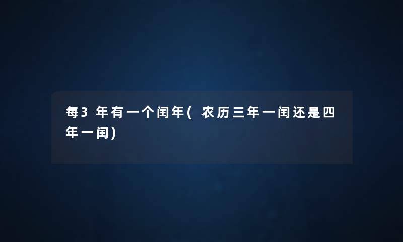 每3年有一个闰年(农历三年一闰还是四年一闰) 每3年有一个闰年(农历三年一闰还是四年一闰)