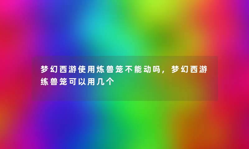 梦幻西游使用炼兽笼不能动吗,梦幻西游练兽笼可以用几个 梦幻西游使用炼兽笼不能动吗,梦幻西游练兽笼可以用几个