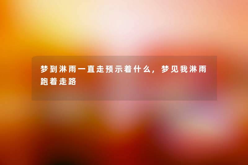 梦到淋雨一直走预示着什么,梦见我淋雨跑着走路 梦到淋雨一直走预示着什么,梦见我淋雨跑着走路