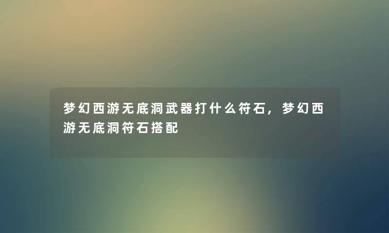 梦幻西游无底洞武器打什么符石,梦幻西游无底洞符石搭配 梦幻西游无底洞武器打什么符石,梦幻西游无底洞符石搭配