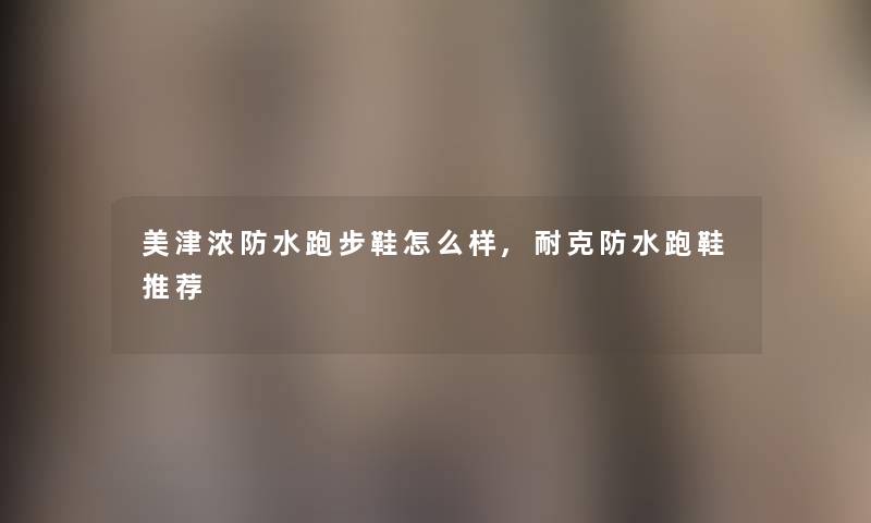 美津浓防水跑步鞋怎么样,耐克防水跑鞋推荐 美津浓防水跑步鞋怎么样,耐克防水跑鞋推荐