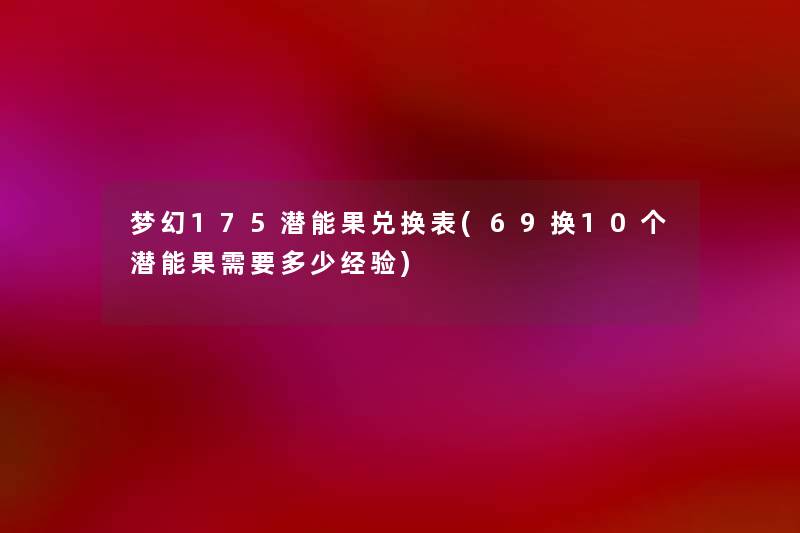 梦幻175潜能果兑换表(69换10个潜能果需要多少经验) 梦幻175潜能果兑换表(69换10个潜能果需要多少经验)