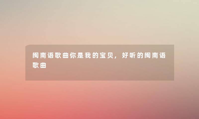 闽南语歌曲你是我的宝贝,好听的闽南语歌曲