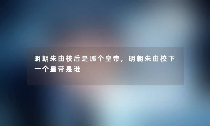 明朝朱由校后是哪个皇帝,明朝朱由校下一个皇帝是谁