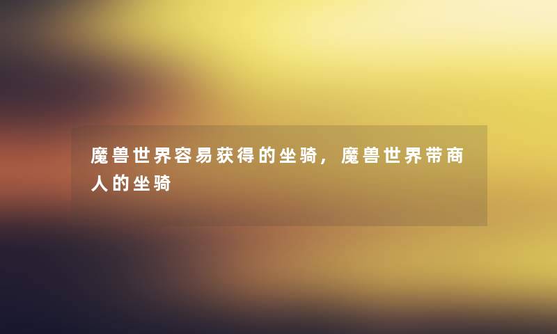 魔兽世界容易获得的坐骑,魔兽世界带商人的坐骑