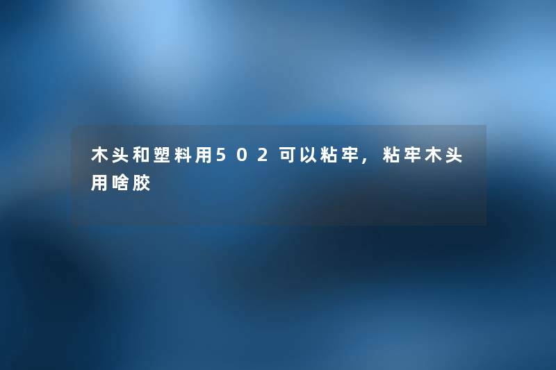 木头和塑料用502可以粘牢,粘牢木头用啥胶