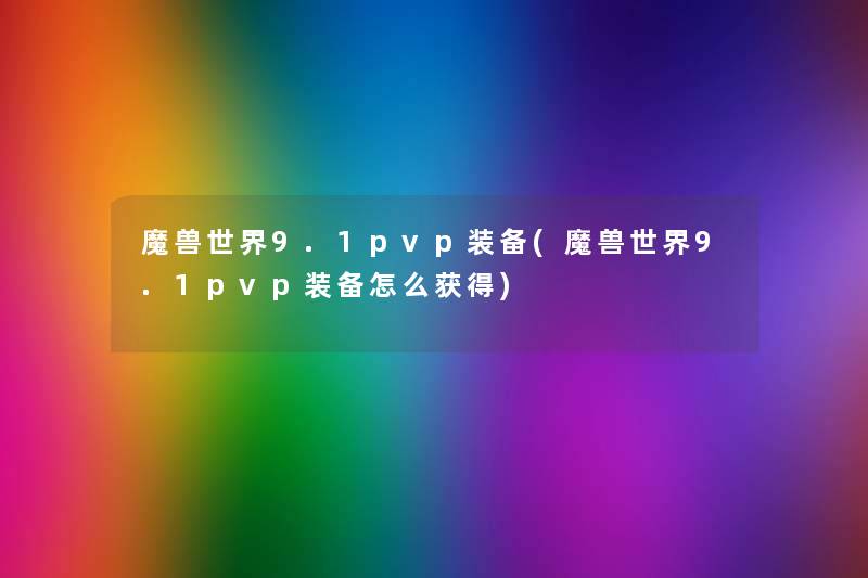 魔兽世界9.1pvp装备(魔兽世界9.1pvp装备怎么获得)
