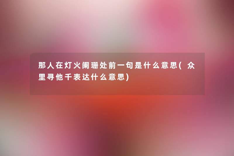 那人在灯火阑珊处前一句是什么意思(众里寻他千表达什么意思)
