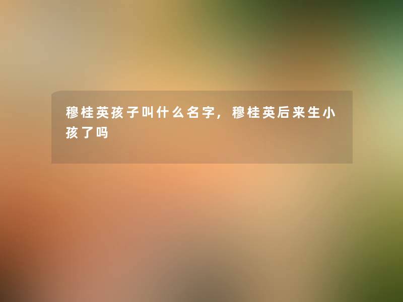 穆桂英孩子叫什么名字,穆桂英后来生小孩了吗 穆桂英孩子叫什么名字,穆桂英后来生小孩了吗