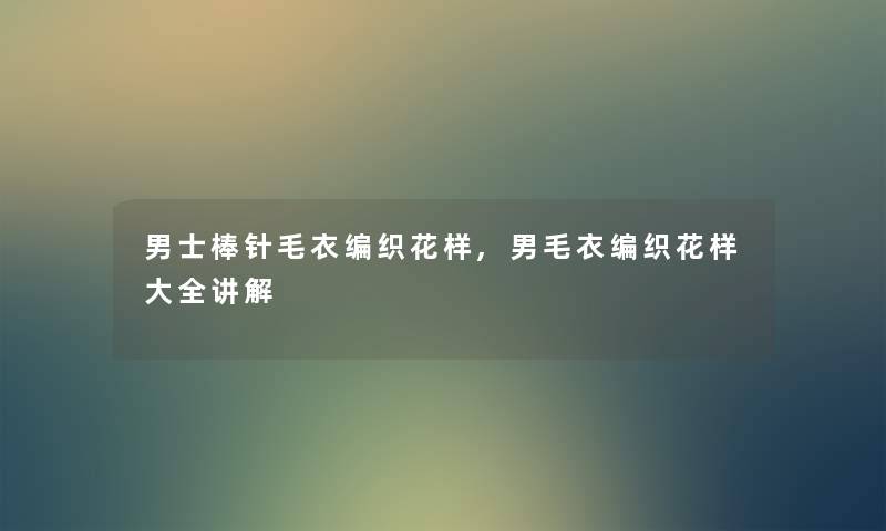 男士棒针毛衣编织花样,男毛衣编织花样大全讲解 男士棒针毛衣编织花样,男毛衣编织花样大全讲解
