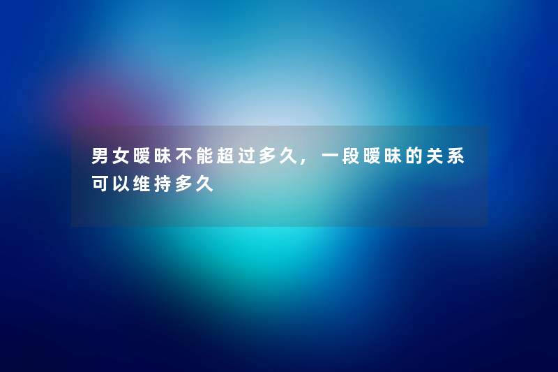 男女暧昧不能超过多久,一段暧昧的关系可以维持多久 男女暧昧不能超过多久,一段暧昧的关系可以维持多久