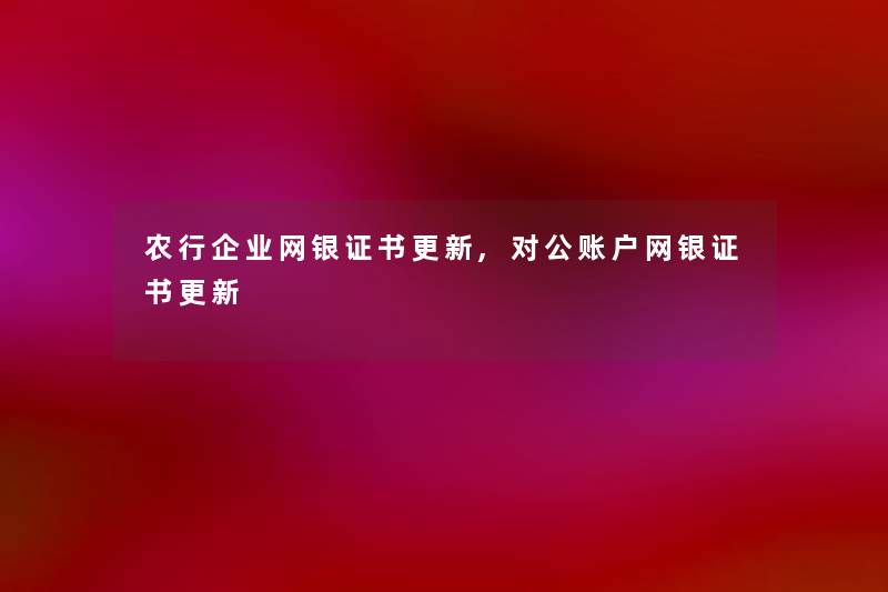 农行企业网银证书更新,对公账户网银证书更新 农行企业网银证书更新,对公账户网银证书更新