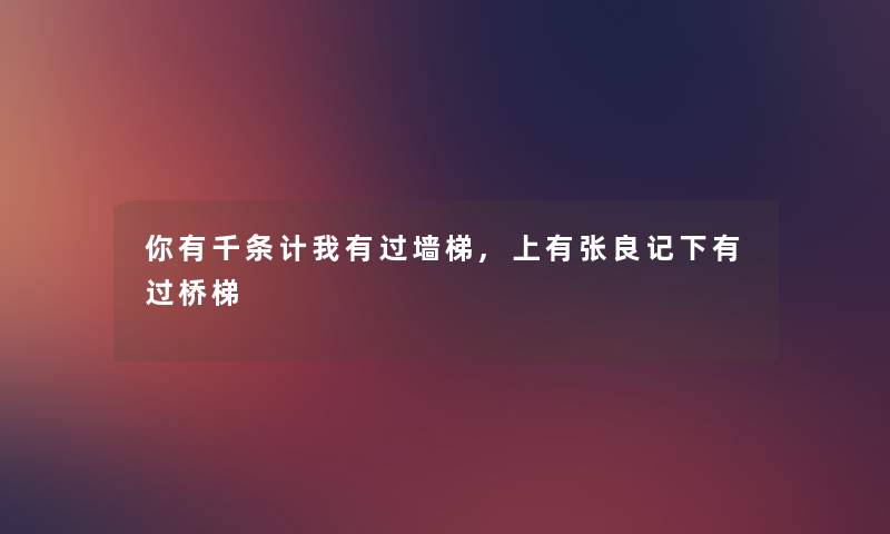 你有千条计我有过墙梯,上有张良记下有过桥梯 你有千条计我有过墙梯,上有张良记下有过桥梯