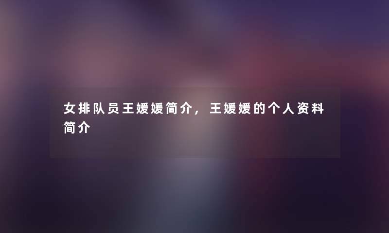 女排队员王媛媛简介,王媛媛的个人资料简介 女排队员王媛媛简介,王媛媛的个人资料简介
