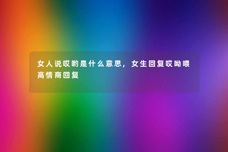 女人说哎哟是什么意思,女生回复哎呦喂高情商回复 女人说哎哟是什么意思,女生回复哎呦喂高情商回复