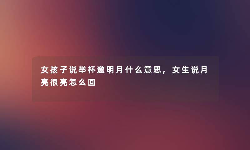 女孩子说举杯邀明月什么意思,女生说月亮很亮怎么回 女孩子说举杯邀明月什么意思,女生说月亮很亮怎么回