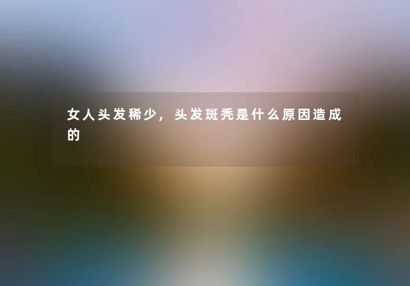 女人头发稀少,头发斑秃是什么原因造成的 女人头发稀少,头发斑秃是什么原因造成的
