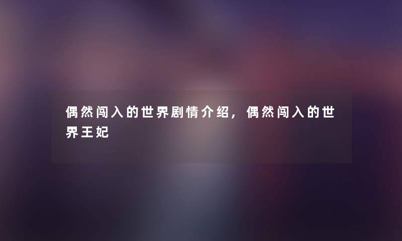 偶然闯入的世界剧情介绍,偶然闯入的世界王妃 偶然闯入的世界剧情介绍,偶然闯入的世界王妃