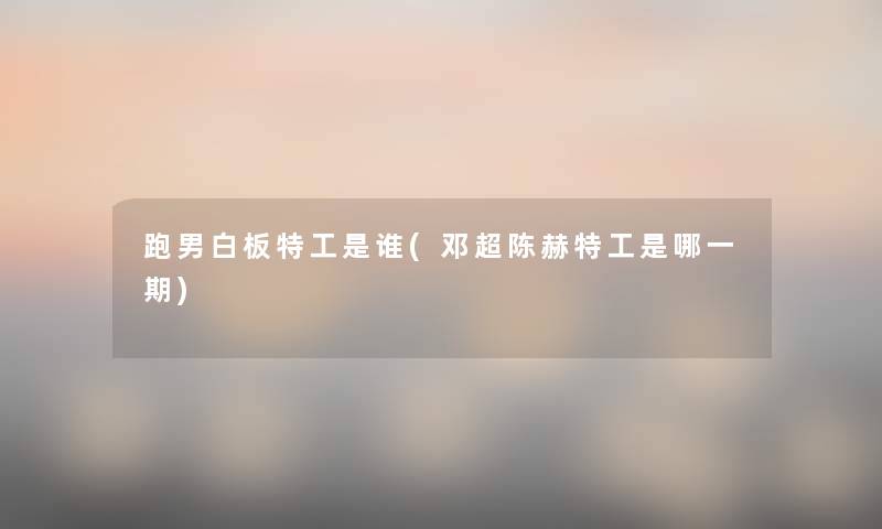 跑男白板特工是谁(邓超陈赫特工是哪一期) 跑男白板特工是谁(邓超陈赫特工是哪一期)