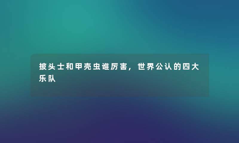 披头士和甲壳虫谁厉害,世界不错的四大乐队 披头士和甲壳虫谁厉害,世界不错的四大乐队