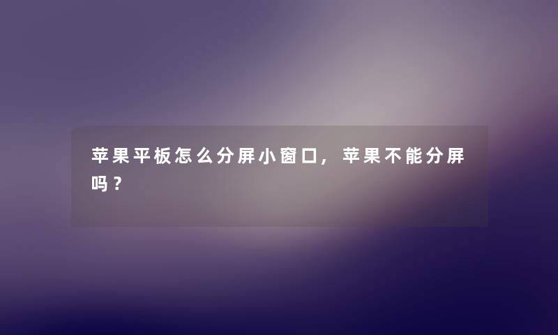 苹果平板怎么分屏小窗口,苹果不能分屏吗？