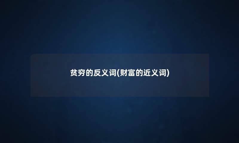 贫穷的反义词(财富的近义词) 贫穷的反义词(财富的近义词)