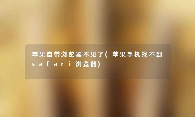 苹果自带浏览器不见了(苹果手机找不到safari浏览器) 苹果自带浏览器不见了(苹果手机找不到safari浏览器)