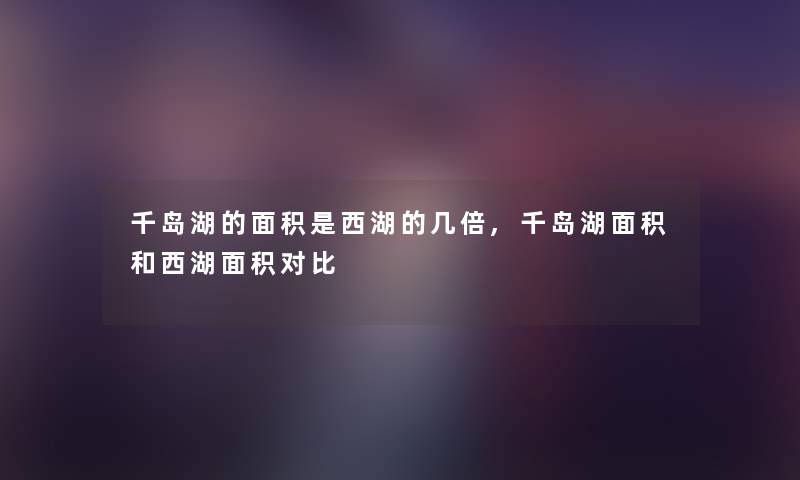 千岛湖的面积是西湖的几倍,千岛湖面积和西湖面积对比 千岛湖的面积是西湖的几倍,千岛湖面积和西湖面积对比