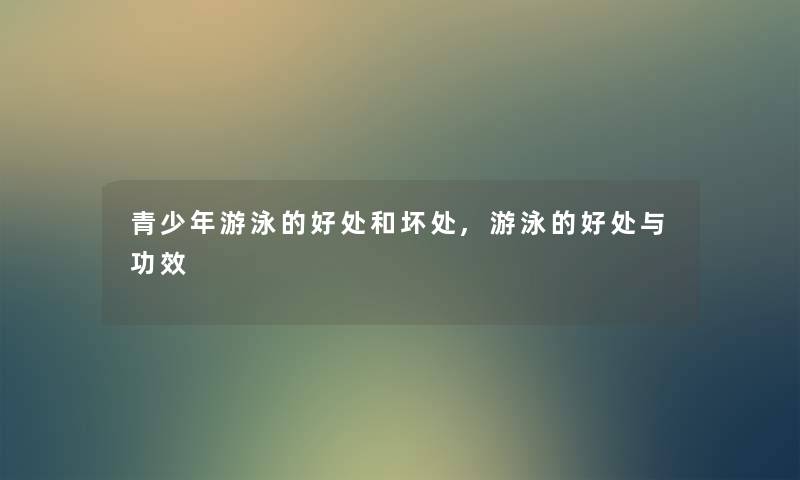 青少年游泳的好处和坏处,游泳的好处与功效 青少年游泳的好处和坏处,游泳的好处与功效