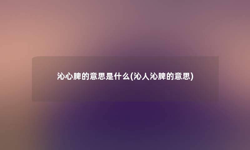 沁心脾的意思是什么(沁人沁脾的意思) 沁心脾的意思是什么(沁人沁脾的意思)
