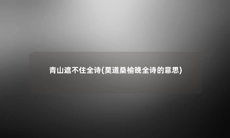 青山遮不住全诗(莫道桑榆晚全诗的意思) 青山遮不住全诗(莫道桑榆晚全诗的意思)