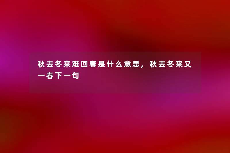 秋去冬来难回春是什么意思,秋去冬来又一春下一句 秋去冬来难回春是什么意思,秋去冬来又一春下一句