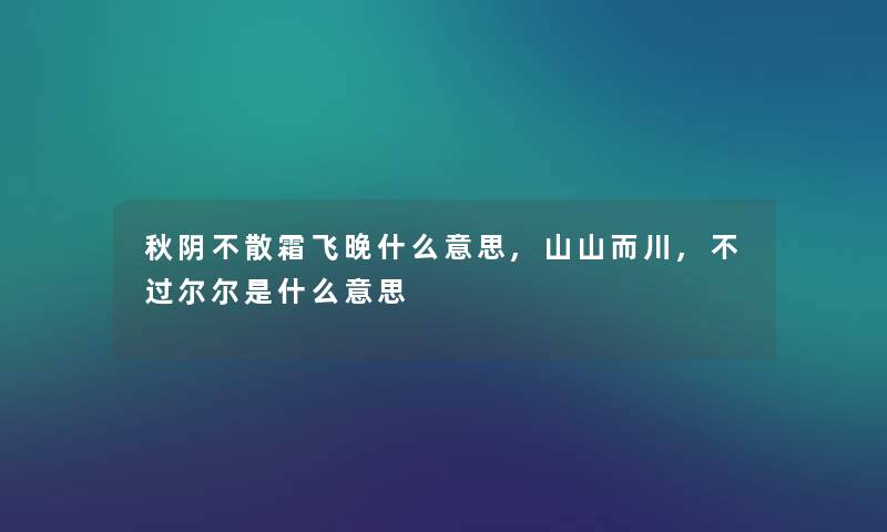 秋阴不散霜飞晚什么意思,山山而川,不过尔尔是什么意思 秋阴不散霜飞晚什么意思,山山而川,不过尔尔是什么意思