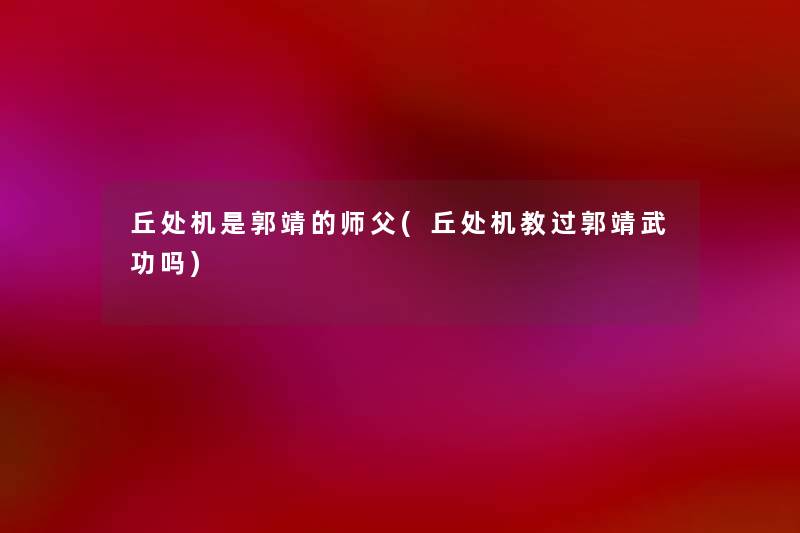 丘处机是郭靖的师父(丘处机教过郭靖武功吗)