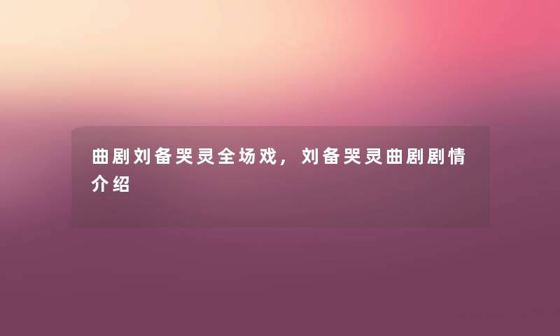 曲剧刘备哭灵全场戏,刘备哭灵曲剧剧情介绍