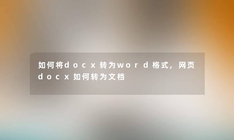 如何将docx转为word格式,网页docx如何转为文档