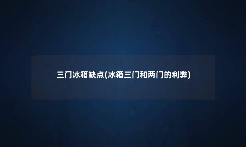 三门冰箱缺点(冰箱三门和两门的利弊)