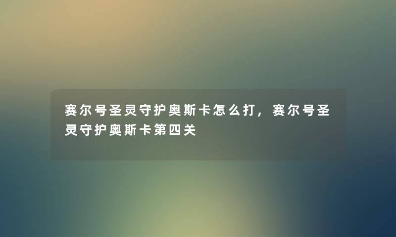 赛尔号圣灵守护奥斯卡怎么打,赛尔号圣灵守护奥斯卡第四关