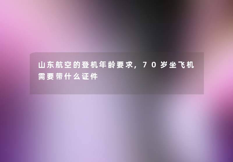 山东航空的登机年龄要求,70岁坐飞机需要带什么证件