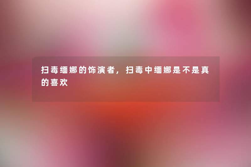 扫毒缅娜的饰演者,扫毒中缅娜是不是真的喜欢