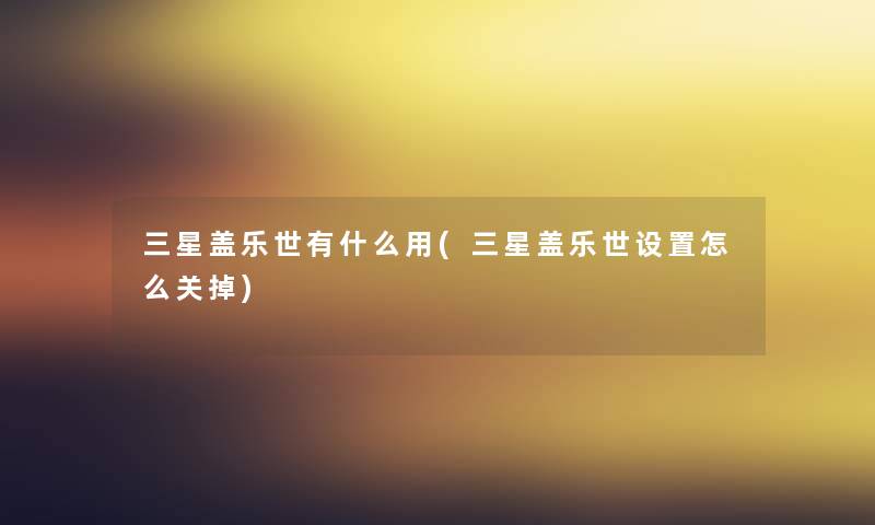 三星盖乐世有什么用(三星盖乐世设置怎么关掉)