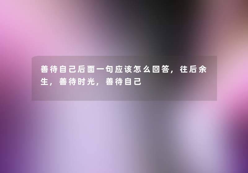 善待自己后面一句应该怎么回答,往后余生,善待时光,善待自己