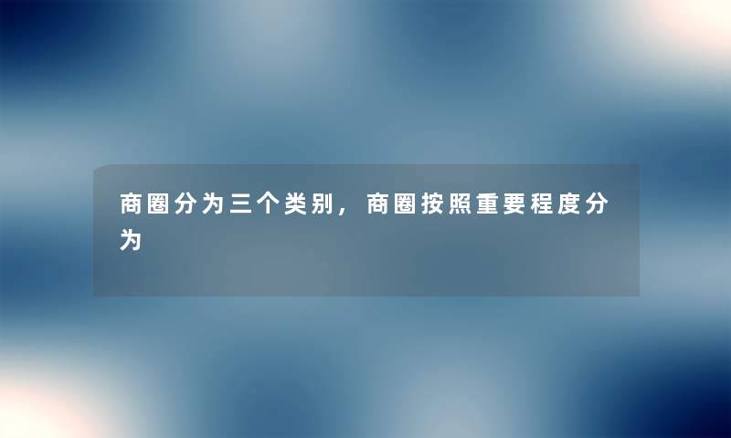 商圈分为三个类别,商圈按照重要程度分为