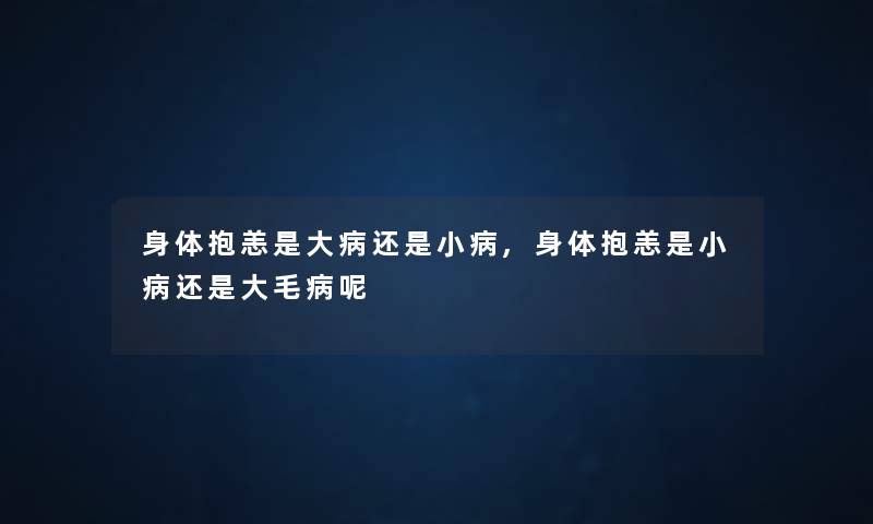 身体抱恙是大病还是小病,身体抱恙是小病还是大毛病呢