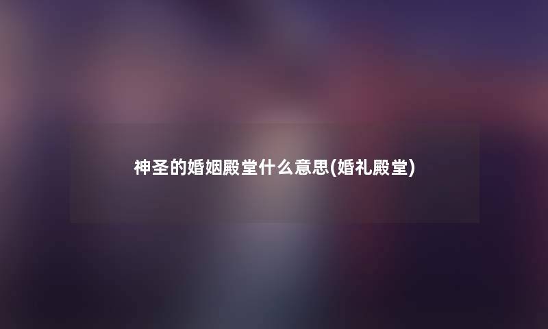 神圣的婚姻殿堂什么意思(婚礼殿堂)