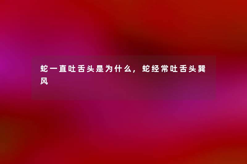 蛇一直吐舌头是为什么,蛇经常吐舌头巽风