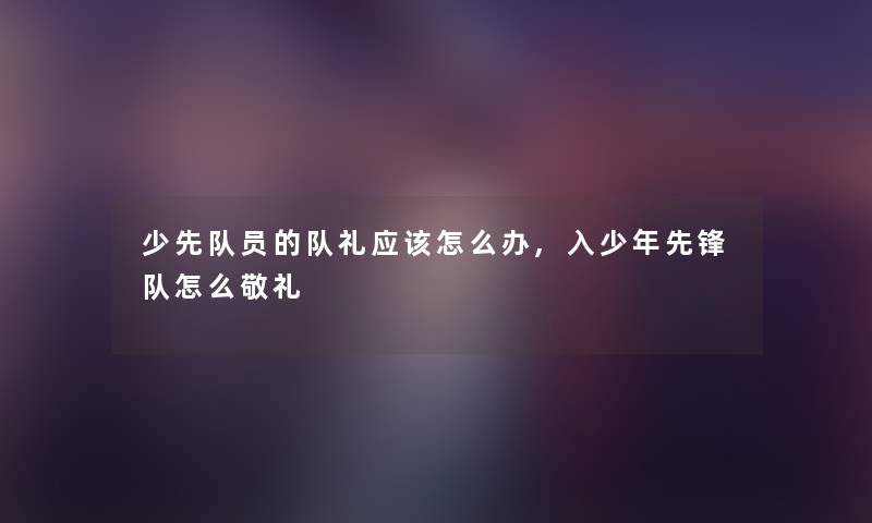 少先队员的队礼应该怎么办,入少年先锋队怎么敬礼